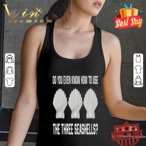 Do you even know how to use the three seashells shirt