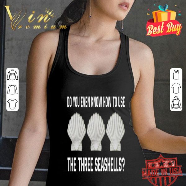Do you even know how to use the three seashells shirt