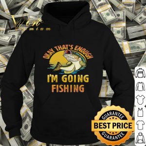 Fish Okay that’s enough I’m going fishing shirt
