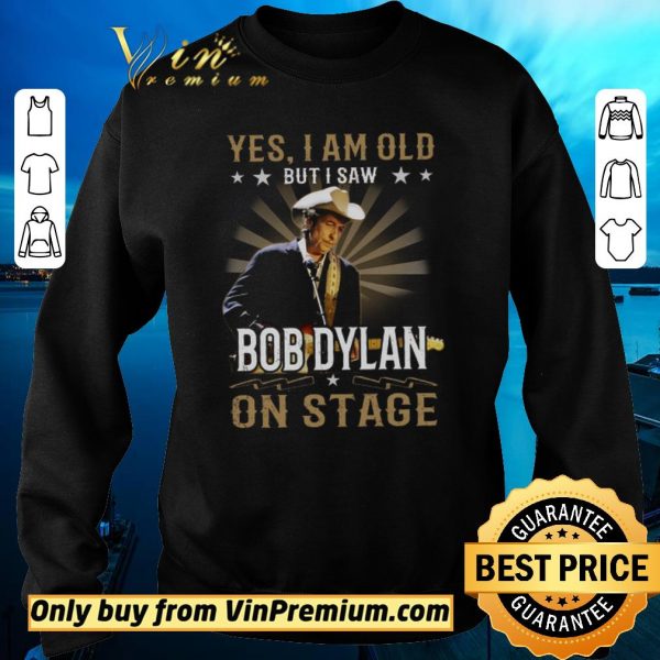Top Yes I Am Old But I Saw Bob Dylan On Stage shirt sweater
