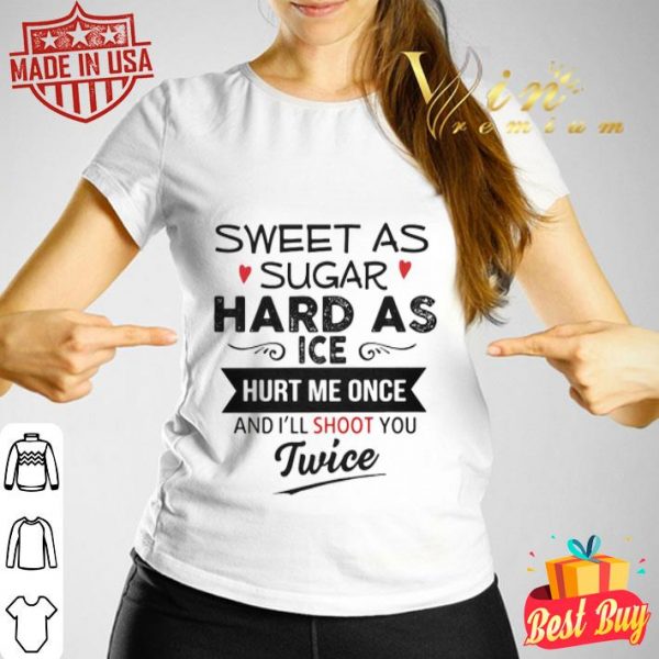 Sweet as sugar hard as ice hurt me once and i’ll shoot you twice shirt