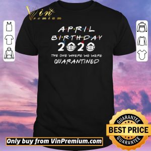 Top April Birthday 2020 the one where we were Quarantined shirt sweater