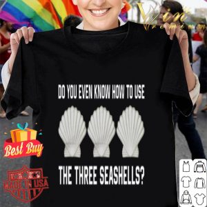 Do you even know how to use the three seashells shirt