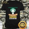 Starbucks helping me survive quarantine Covid-19 shirt