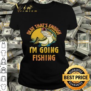 Fish Okay that’s enough I’m going fishing shirt