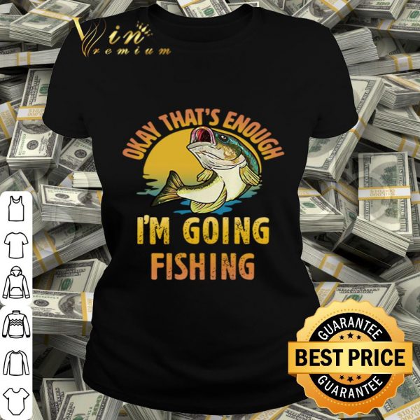Fish Okay that’s enough I’m going fishing shirt