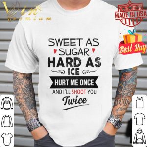 Sweet as sugar hard as ice hurt me once and i’ll shoot you twice shirt