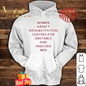 Women arent rehabilitation centers for unstable and insecure men shirt