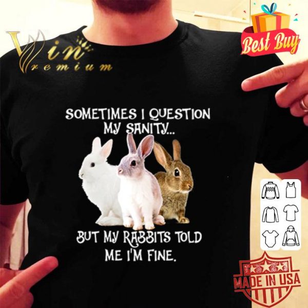 But my rabbits told me i’m fine sometimes i question my sanity shirt