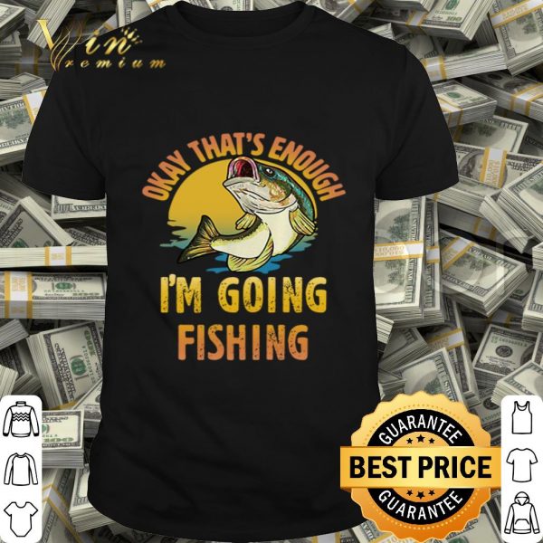Fish Okay that’s enough I’m going fishing shirt