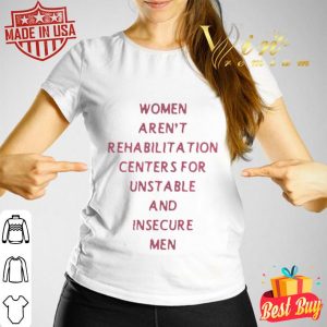 Women arent rehabilitation centers for unstable and insecure men shirt