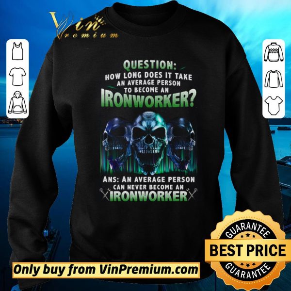 Top Skulls Question How Long Does It Take An Average Person To Become An Ironworker shirt sweater