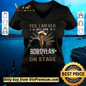 Top Yes I Am Old But I Saw Bob Dylan On Stage shirt sweater 1