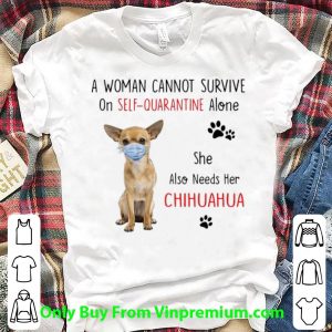 A Woman Cannot Survive On Self Quarantine Alone Chihuahua Shirt