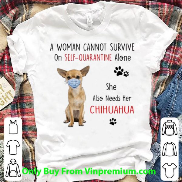 A Woman Cannot Survive On Self Quarantine Alone Chihuahua Shirt