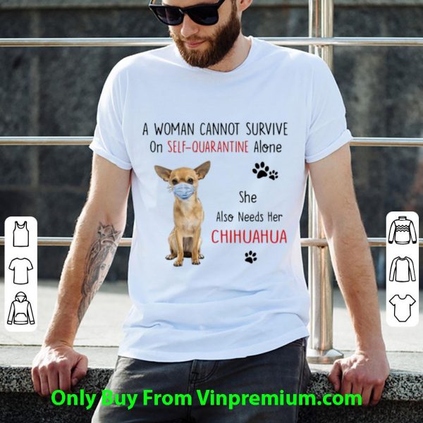 A Woman Cannot Survive On Self Quarantine Alone Chihuahua Shirt