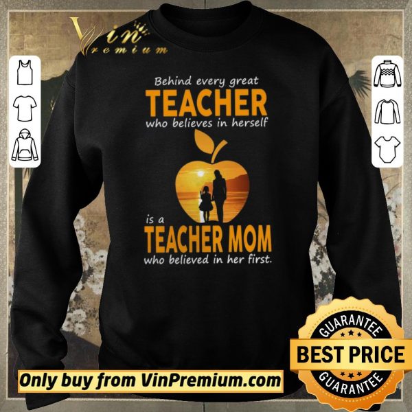 Awesome Behind Every Great Teacher Who Believes In Herself Í A Teacher Mom shirt sweater