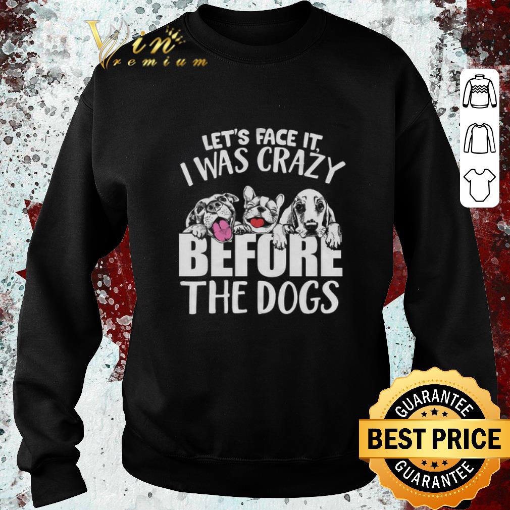 Awesome Let s face it i was crazy before the dogs shirt 4 - Awesome Let's face it i was crazy before the dogs shirt