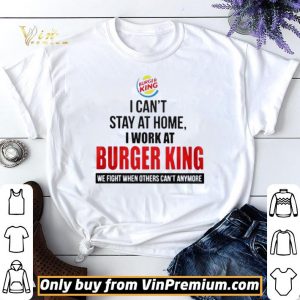 I cant stay at home I work at Burger King we fight when others cant anymore shirt sweater