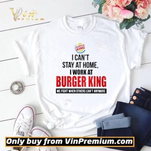 I cant stay at home I work at Burger King we fight when others cant anymore shirt sweater