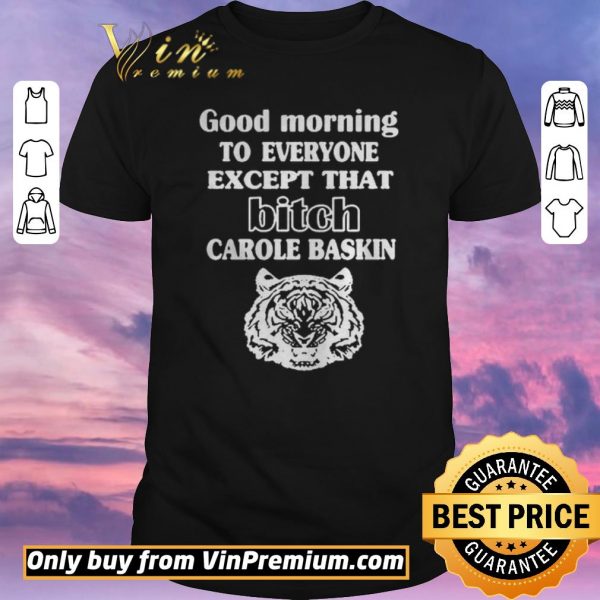 Nice Good Morning To Everyone Except That Bich Carole Baskin shirt sweater