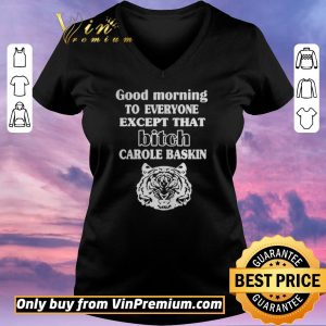 Nice Good Morning To Everyone Except That Bich Carole Baskin shirt sweater 1