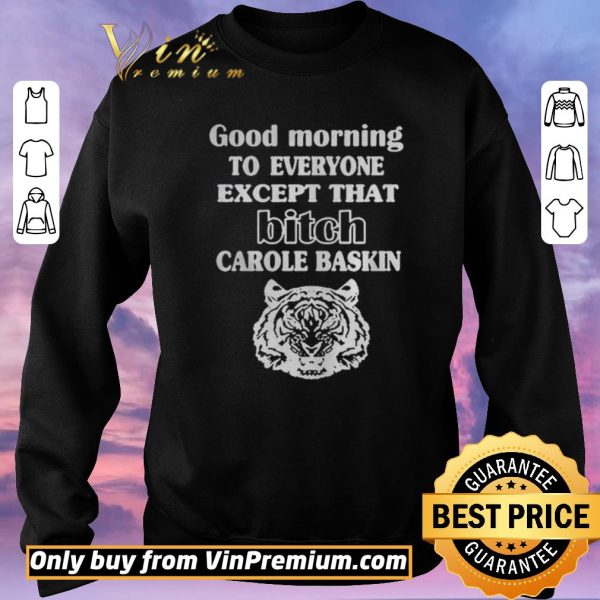 Nice Good Morning To Everyone Except That Bich Carole Baskin shirt sweater