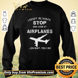 Nice I Don't Always Stop And Look At Airplanes Oh Wait Yes I Do shirt sweater 2