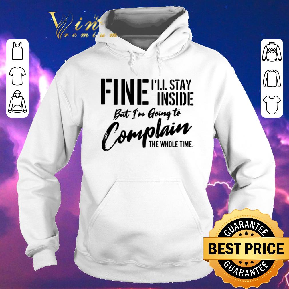 Original Fine I ll stay inside but I m going to complain the whole time shirt sweater 4 - Original Fine I’ll stay inside but I’m going to complain the whole time shirt sweater