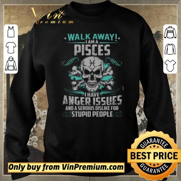 Pretty Skull Walk Away I Am A Pisces I Have Anger Issues And A Serious Dislike shirt sweater