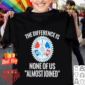 IAMAW the difference is none of us almost joined shirt