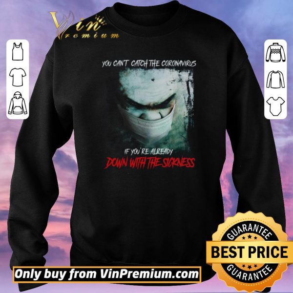 Original You Can't Catch The Coronavirus If You're Already Down With The Sickness shirt sweater