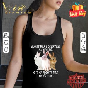 But my rabbits told me i’m fine sometimes i question my sanity shirt