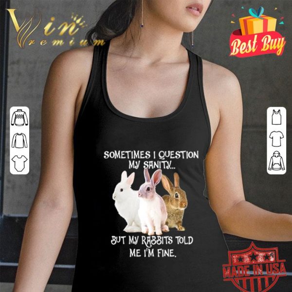 But my rabbits told me i’m fine sometimes i question my sanity shirt