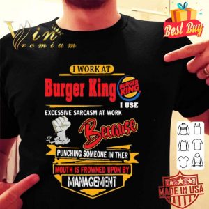 I work at Burger King i use excessive sarcasm at work because punching shirt