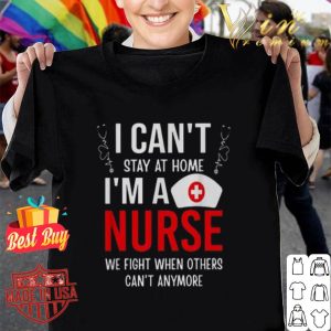 I can’t stay at home I’m a nurse we fight when Coronavirus shirt