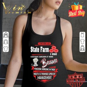 I work at State Farm i use excessive sarcasm at work because punching shirt