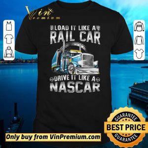 Nice Trucker Load It Like A Rail Car Drive It Like A Nascar shirt sweater