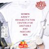 Women arent rehabilitation centers for unstable and insecure men shirt