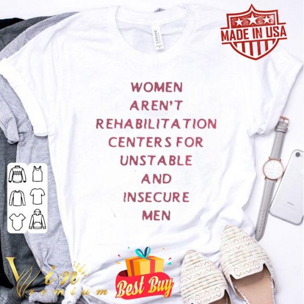 Women arent rehabilitation centers for unstable and insecure men shirt