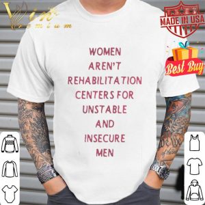 Women arent rehabilitation centers for unstable and insecure men shirt