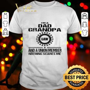 I’m dad grandpa UAW and a union member nothings scares me shirt