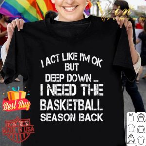 I need the basketball season back i act like i’m ok but deep down shirt