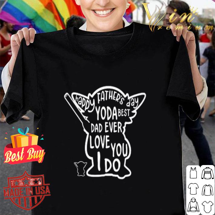 Happy Father’s Day Yoda Best Dad Ever Love You I Do shirt