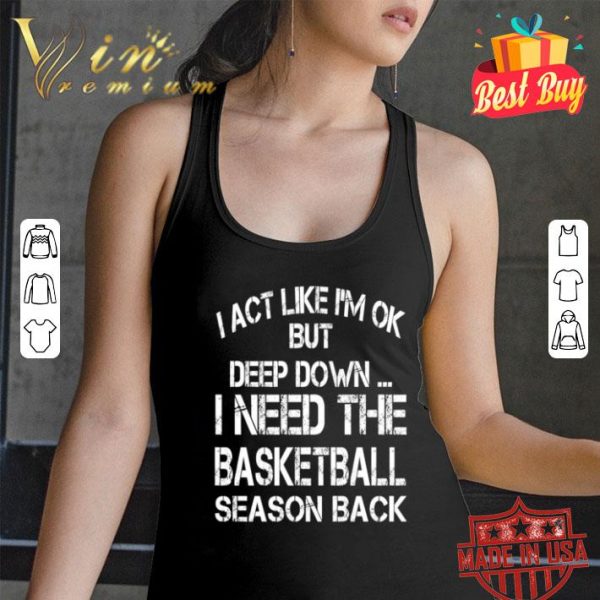 I need the basketball season back i act like i’m ok but deep down shirt