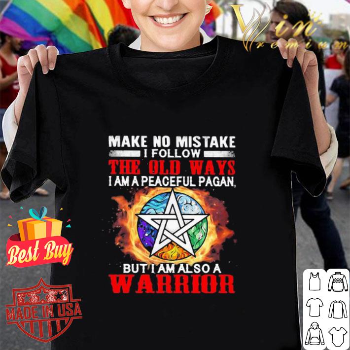 Make no mistake I follow the old ways I am a peaceful pagan but I am also a warrior shirt