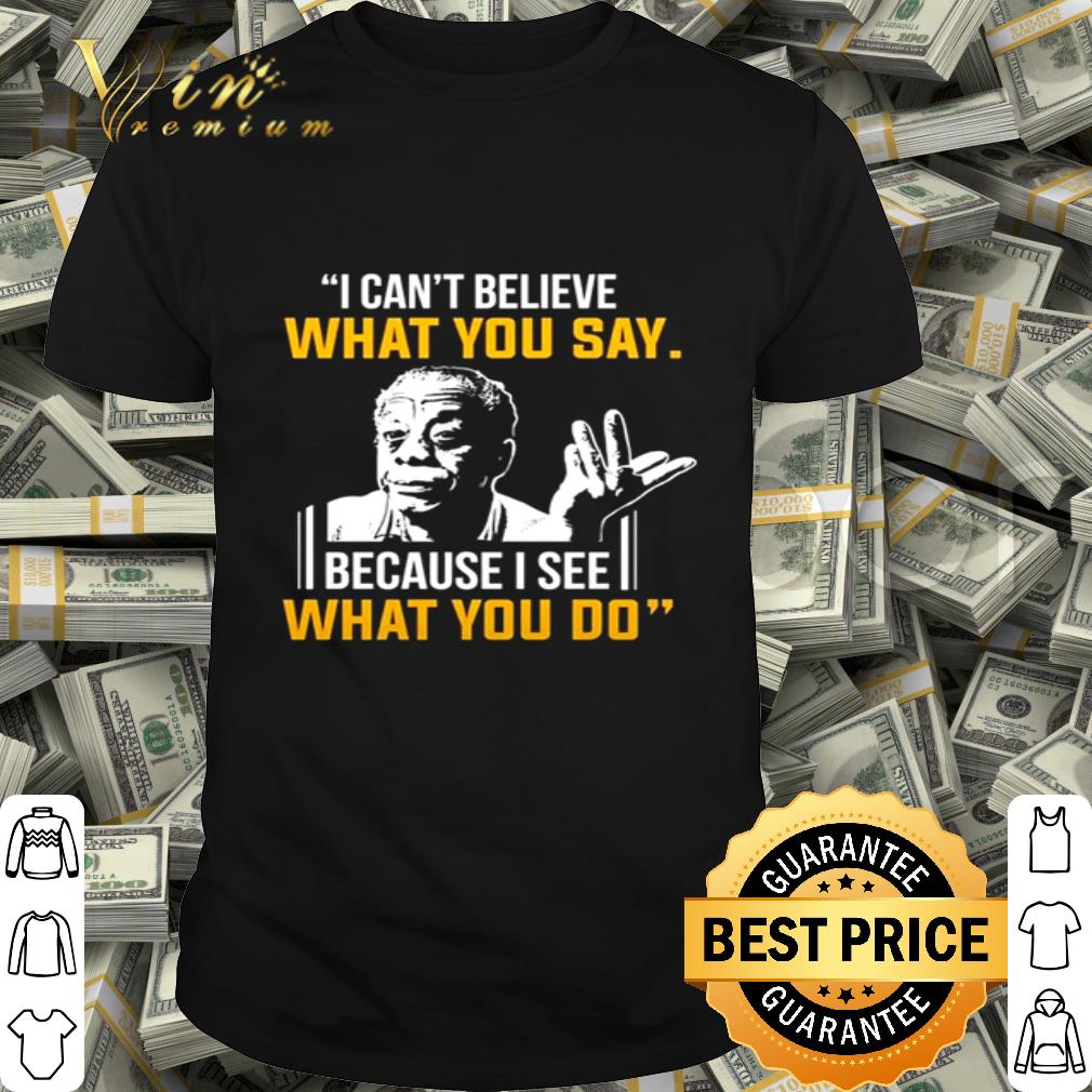 James Baldwin I can’t believe what you say because I see what I do shirt