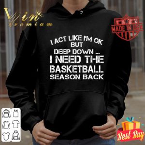 I need the basketball season back i act like i’m ok but deep down shirt