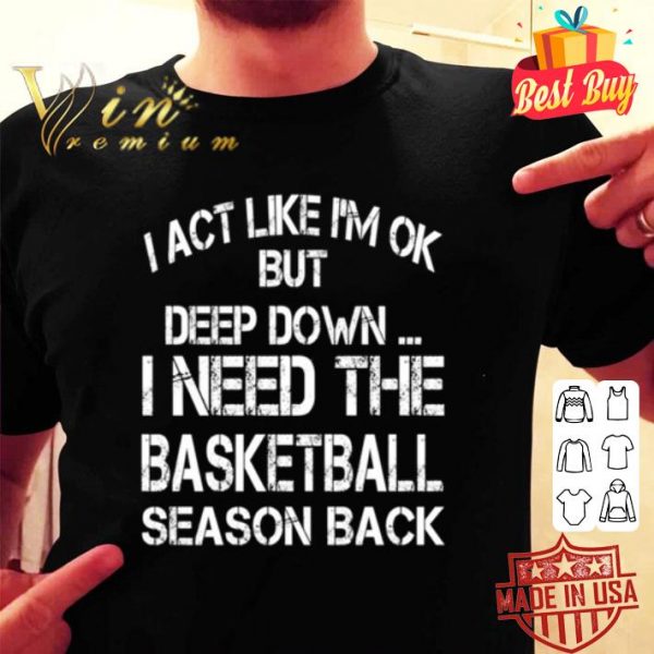 I need the basketball season back i act like i’m ok but deep down shirt