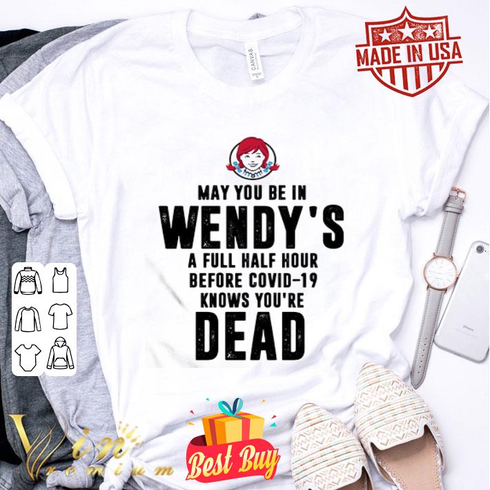 May You Be In Wendy’s A Full Half Hour Before Covid-19 Knows You’re Dead shirt